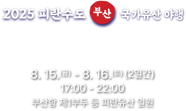 2025 피란수도 부산 국가유산 야행 여름밤, 피란수도 부산 국가유산에서 생생하게 구현되는 그 시절 이야기 8.15(금)-8.16(토) (2일간) 17:00-22:00 부산항 제1부두 등 피란유산 일원