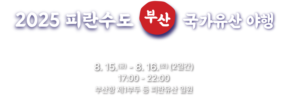2025 피란수도 부산 국가유산 야행 여름밤, 피란수도 부산 국가유산에서 생생하게 구현되는 그 시절 이야기 8.15(금)-8.16(토) (2일간) 17:00-22:00 부산항 제1부두 등 피란유산 일원